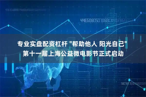 专业实盘配资杠杆 "帮助他人 阳光自己" 第十一届上海公益微电影节正式启动