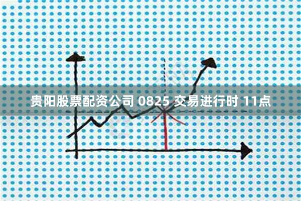 贵阳股票配资公司 0825 交易进行时 11点