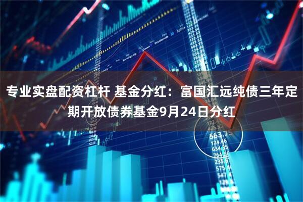 专业实盘配资杠杆 基金分红：富国汇远纯债三年定期开放债券基金9月24日分红