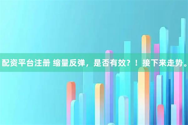 配资平台注册 缩量反弹，是否有效？！接下来走势。