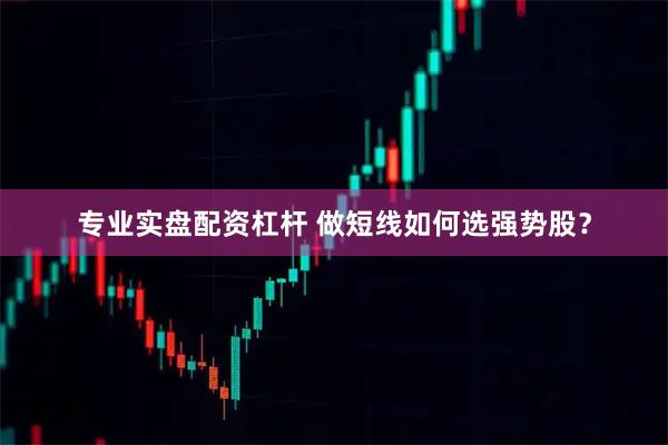 专业实盘配资杠杆 做短线如何选强势股？