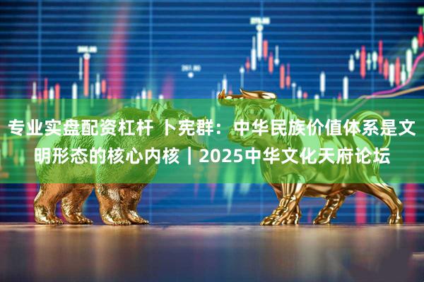 专业实盘配资杠杆 卜宪群：中华民族价值体系是文明形态的核心内核｜2025中华文化天府论坛