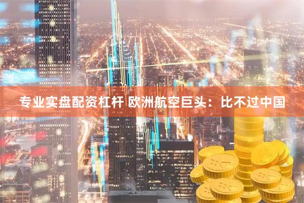 专业实盘配资杠杆 欧洲航空巨头：比不过中国