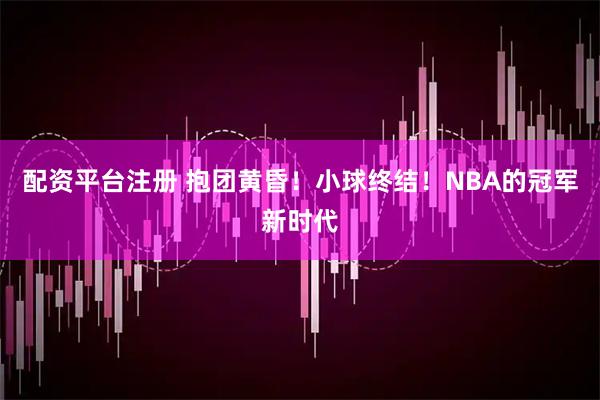 配资平台注册 抱团黄昏！小球终结！NBA的冠军新时代