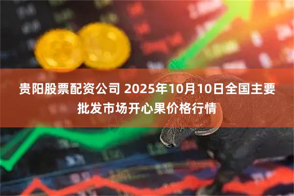 贵阳股票配资公司 2025年10月10日全国主要批发市场开心果价格行情