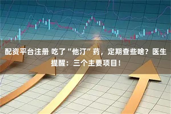 配资平台注册 吃了“他汀”药，定期查些啥？医生提醒：三个主要项目！