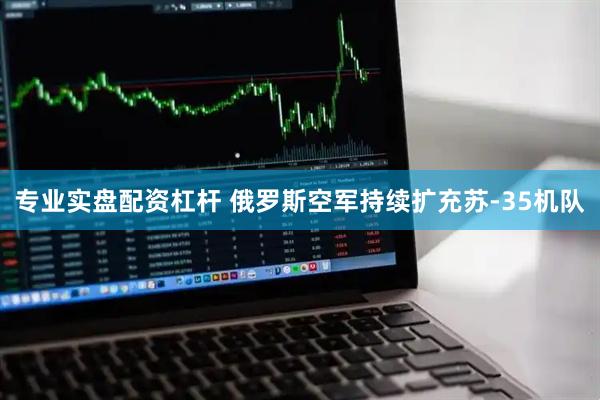 专业实盘配资杠杆 俄罗斯空军持续扩充苏-35机队