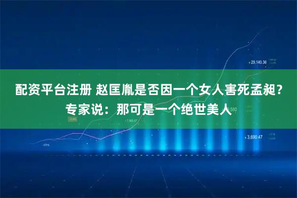 配资平台注册 赵匡胤是否因一个女人害死孟昶？专家说：那可是一个绝世美人