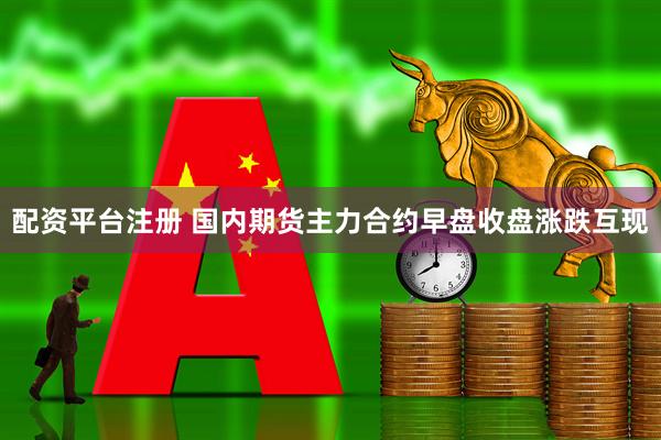 配资平台注册 国内期货主力合约早盘收盘涨跌互现