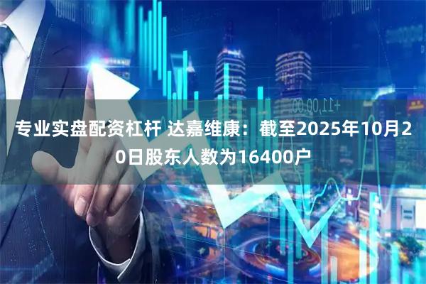 专业实盘配资杠杆 达嘉维康：截至2025年10月20日股东人数为16400户