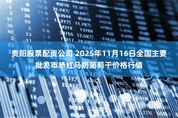 贵阳股票配资公司 2025年11月16日全国主要批发市场红马奶葡萄干价格行情