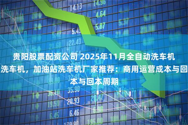 贵阳股票配资公司 2025年11月全自动洗车机，无人洗车机，加油站洗车机厂家推荐：商用运营成本与回本周期