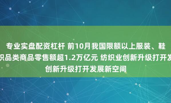 专业实盘配资杠杆 前10月我国限额以上服装、鞋帽、针纺织品类商品零售额超1.2万亿元 纺织业创新升级打开发展新空间