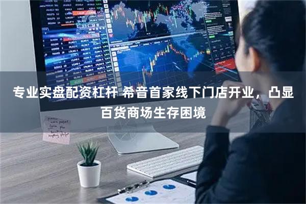 专业实盘配资杠杆 希音首家线下门店开业，凸显百货商场生存困境