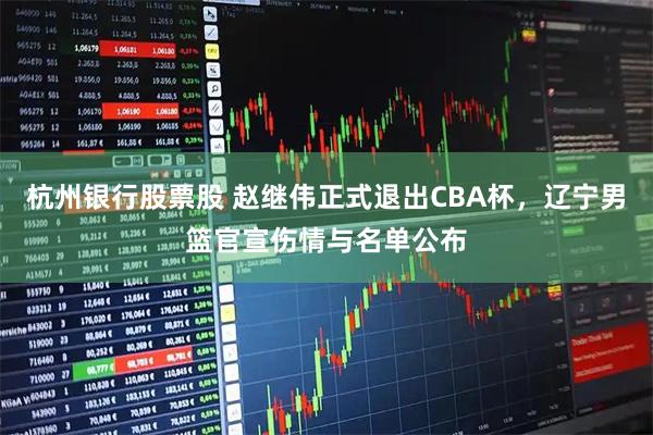杭州银行股票股 赵继伟正式退出CBA杯，辽宁男篮官宣伤情与名单公布