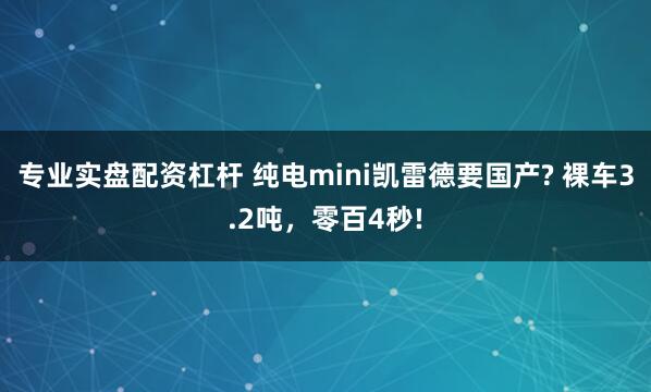 专业实盘配资杠杆 纯电mini凯雷德要国产? 裸车3.2吨，零百4秒!
