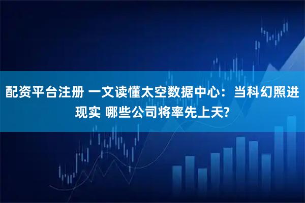配资平台注册 一文读懂太空数据中心：当科幻照进现实 哪些公司将率先上天?