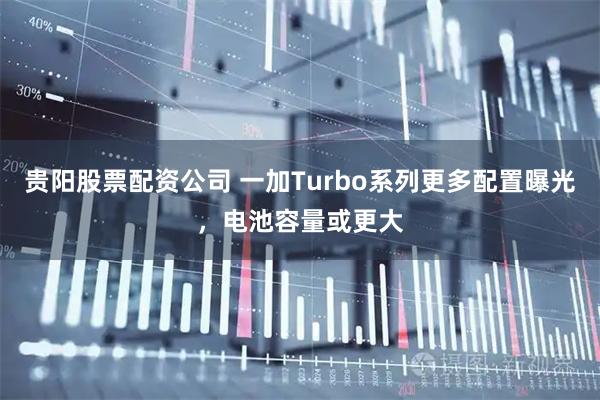 贵阳股票配资公司 一加Turbo系列更多配置曝光，电池容量或更大