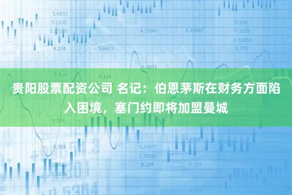 贵阳股票配资公司 名记：伯恩茅斯在财务方面陷入困境，塞门约即将加盟曼城