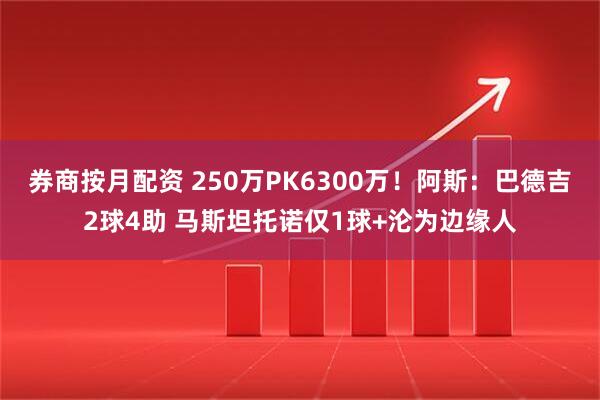 券商按月配资 250万PK6300万！阿斯：巴德吉2球4助 马斯坦托诺仅1球+沦为边缘人