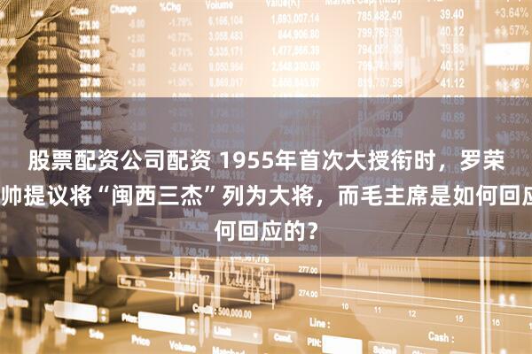 股票配资公司配资 1955年首次大授衔时，罗荣桓元帅提议将“闽西三杰”列为大将，而毛主席是如何回应的？