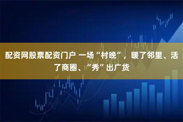 配资网股票配资门户 一场“村晚”，暖了邻里、活了商圈、“秀”出广货