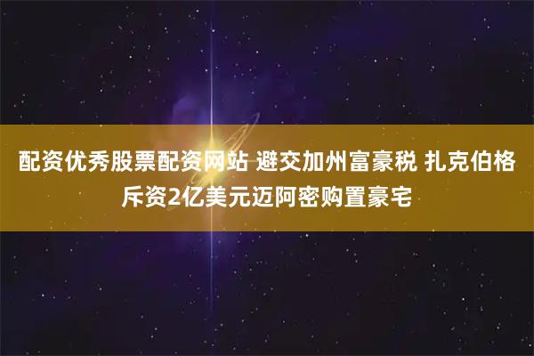 配资优秀股票配资网站 避交加州富豪税 扎克伯格斥资2亿美元迈阿密购置豪宅