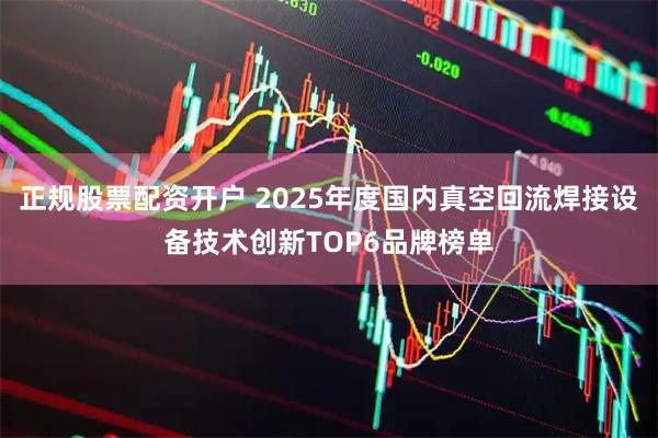 正规股票配资开户 2025年度国内真空回流焊接设备技术创新TOP6品牌榜单