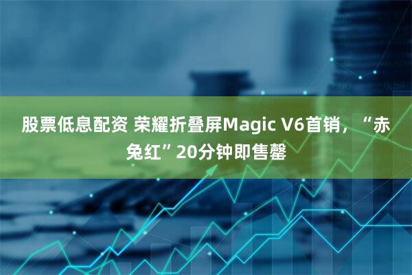 股票低息配资 荣耀折叠屏Magic V6首销，“赤兔红”20分钟即售罄