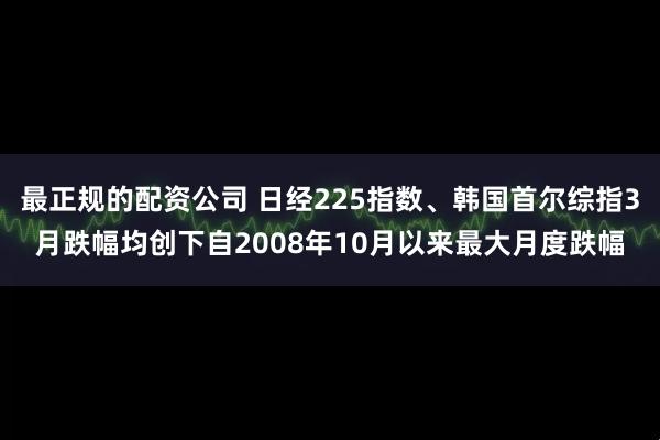 最正规的配资公司 日经225指数、韩国首尔综指3月跌幅均创下自2008年10月以来最大月度跌幅