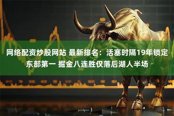 网络配资炒股网站 最新排名：活塞时隔19年锁定东部第一 掘金八连胜仅落后湖人半场