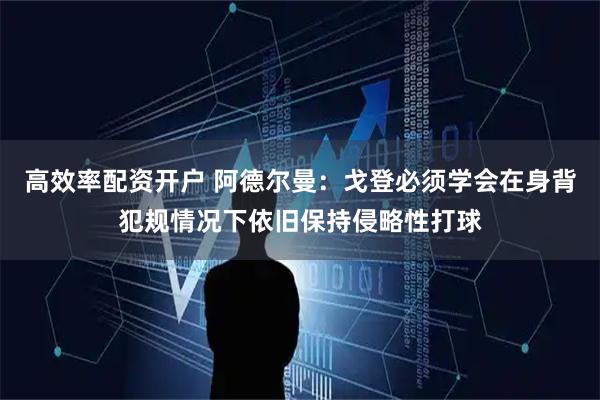 高效率配资开户 阿德尔曼：戈登必须学会在身背犯规情况下依旧保持侵略性打球