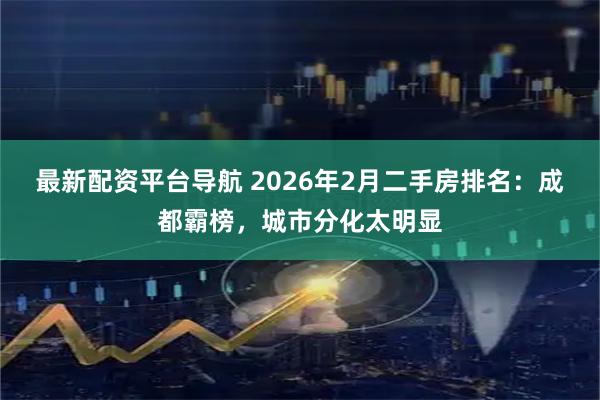 最新配资平台导航 2026年2月二手房排名：成都霸榜，城市分化太明显