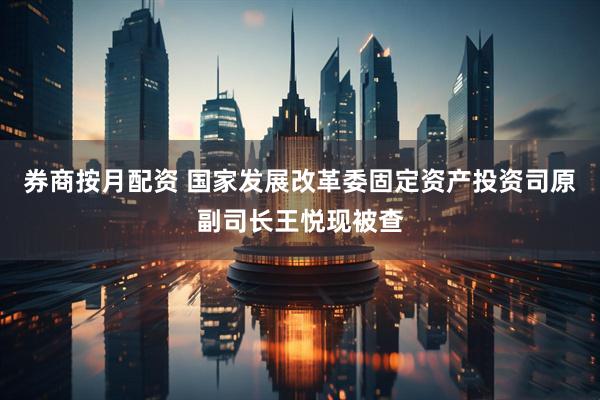 券商按月配资 国家发展改革委固定资产投资司原副司长王悦现被查