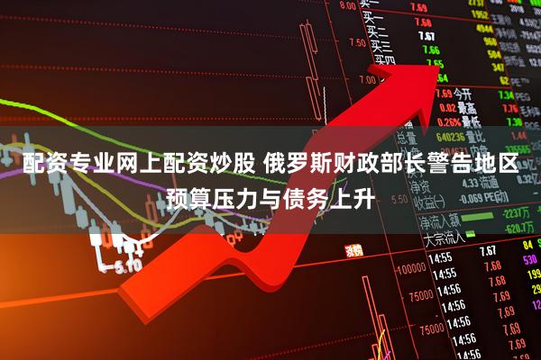 配资专业网上配资炒股 俄罗斯财政部长警告地区预算压力与债务上升