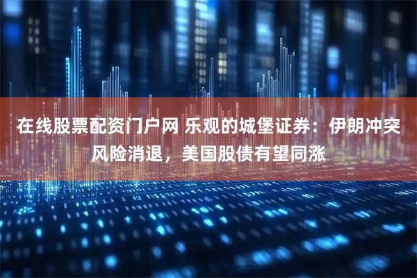 在线股票配资门户网 乐观的城堡证券：伊朗冲突风险消退，美国股债有望同涨