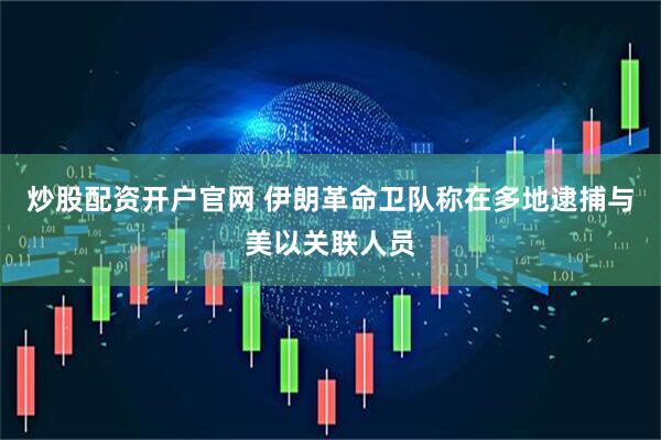 炒股配资开户官网 伊朗革命卫队称在多地逮捕与美以关联人员
