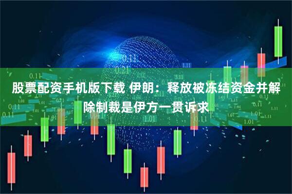 股票配资手机版下载 伊朗：释放被冻结资金并解除制裁是伊方一贯诉求