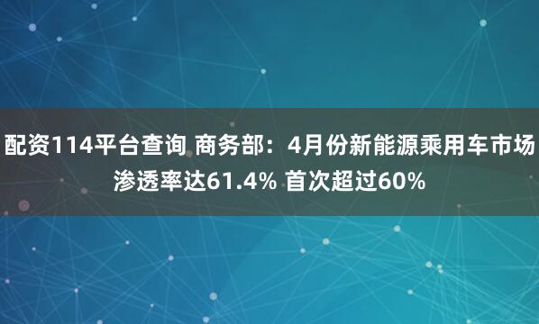 配资114平台查询 商务部：4月份新能源乘用车市场渗透率达61.4% 首次超过60%