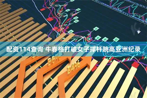 配资114查询 牛春格打破女子撑杆跳高亚洲纪录