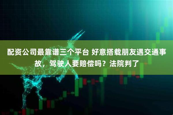 配资公司最靠谱三个平台 好意搭载朋友遇交通事故，驾驶人要赔偿吗？法院判了