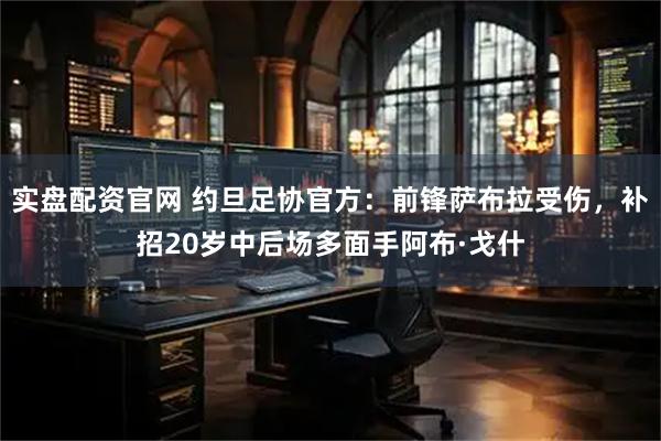 实盘配资官网 约旦足协官方：前锋萨布拉受伤，补招20岁中后场多面手阿布·戈什