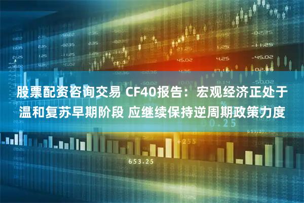 股票配资咨询交易 CF40报告：宏观经济正处于温和复苏早期阶段 应继续保持逆周期政策力度