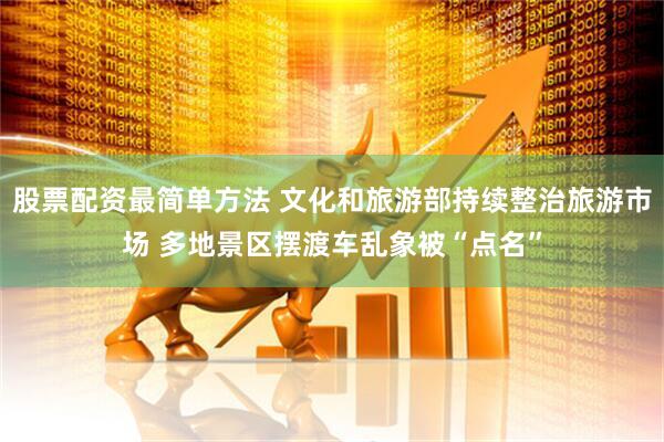 股票配资最简单方法 文化和旅游部持续整治旅游市场 多地景区摆渡车乱象被“点名”