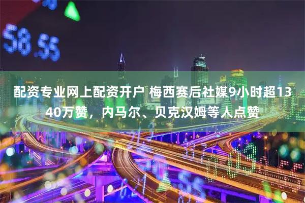 配资专业网上配资开户 梅西赛后社媒9小时超1340万赞，内马尔、贝克汉姆等人点赞