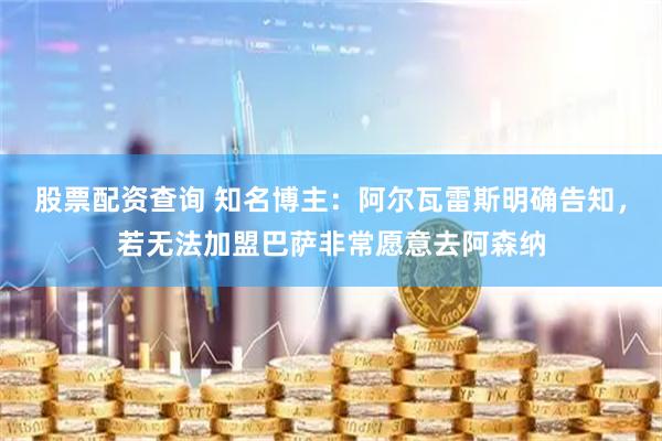 股票配资查询 知名博主：阿尔瓦雷斯明确告知，若无法加盟巴萨非常愿意去阿森纳