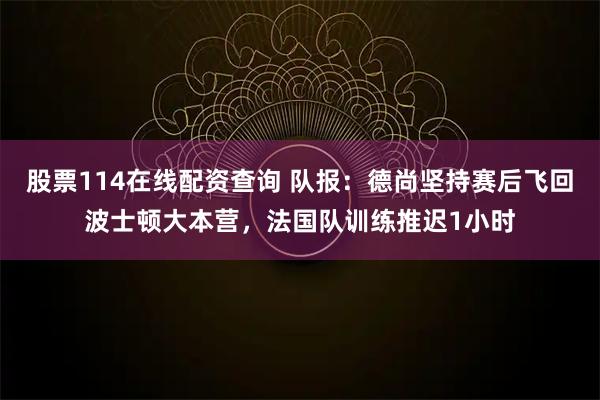 股票114在线配资查询 队报：德尚坚持赛后飞回波士顿大本营，法国队训练推迟1小时