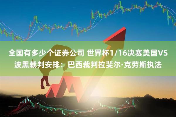 全国有多少个证券公司 世界杯1/16决赛美国VS波黑裁判安排：巴西裁判拉斐尔·克劳斯执法