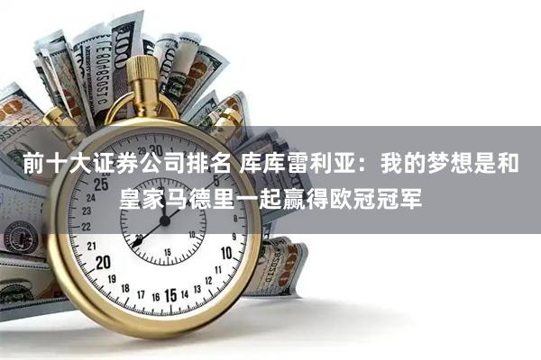 前十大证券公司排名 库库雷利亚：我的梦想是和皇家马德里一起赢得欧冠冠军
