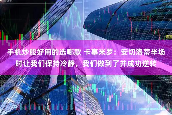 手机炒股好用的选哪款 卡塞米罗：安切洛蒂半场时让我们保持冷静，我们做到了并成功逆转